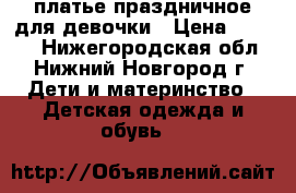 платье праздничное для девочки › Цена ­ 2 000 - Нижегородская обл., Нижний Новгород г. Дети и материнство » Детская одежда и обувь   